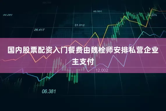 国内股票配资入门餐费由魏栓师安排私营企业主支付