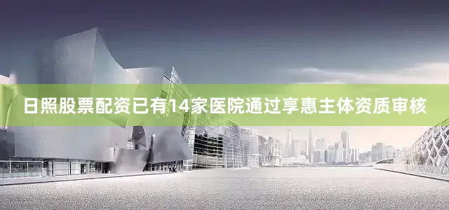 日照股票配资已有14家医院通过享惠主体资质审核