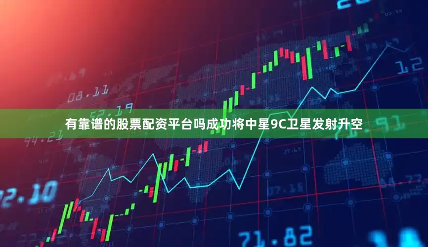 有靠谱的股票配资平台吗成功将中星9C卫星发射升空