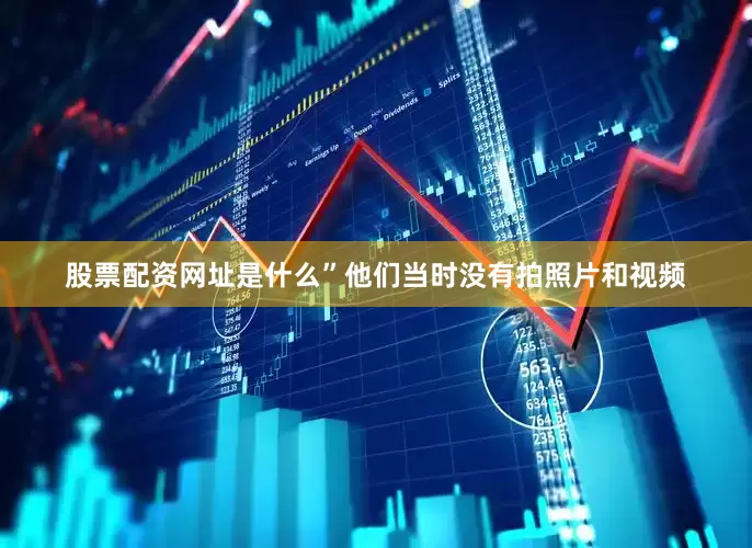 股票配资网址是什么”他们当时没有拍照片和视频