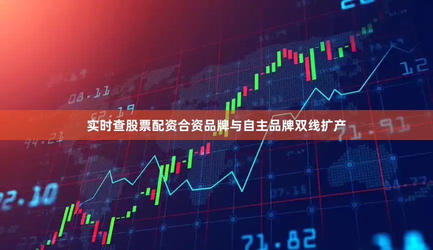 实时查股票配资合资品牌与自主品牌双线扩产