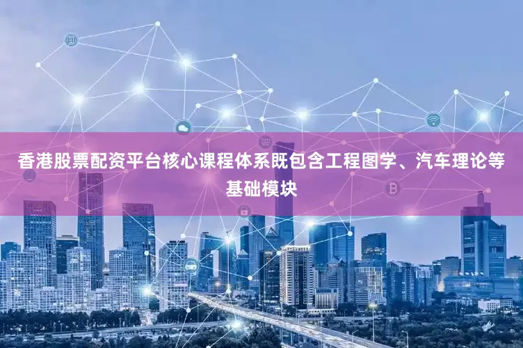 香港股票配资平台核心课程体系既包含工程图学、汽车理论等基础模块