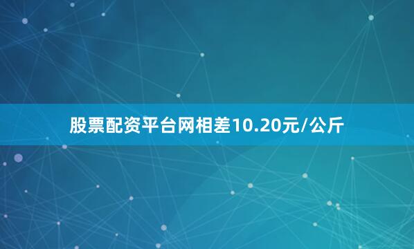 股票配资平台网相差10.20元/公斤