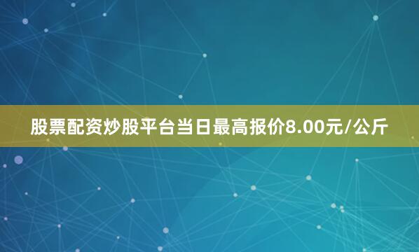 股票配资炒股平台当日最高报价8.00元/公斤