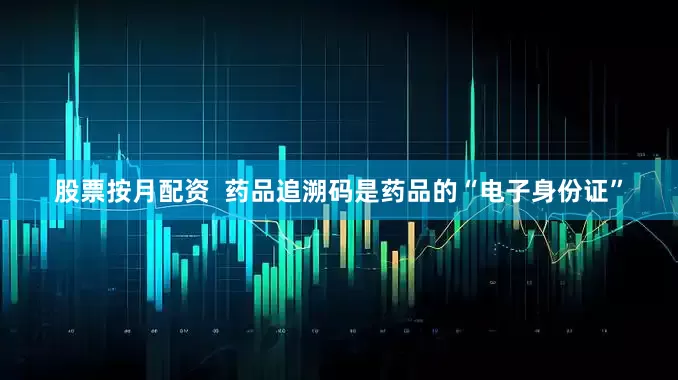 股票按月配资  药品追溯码是药品的“电子身份证”