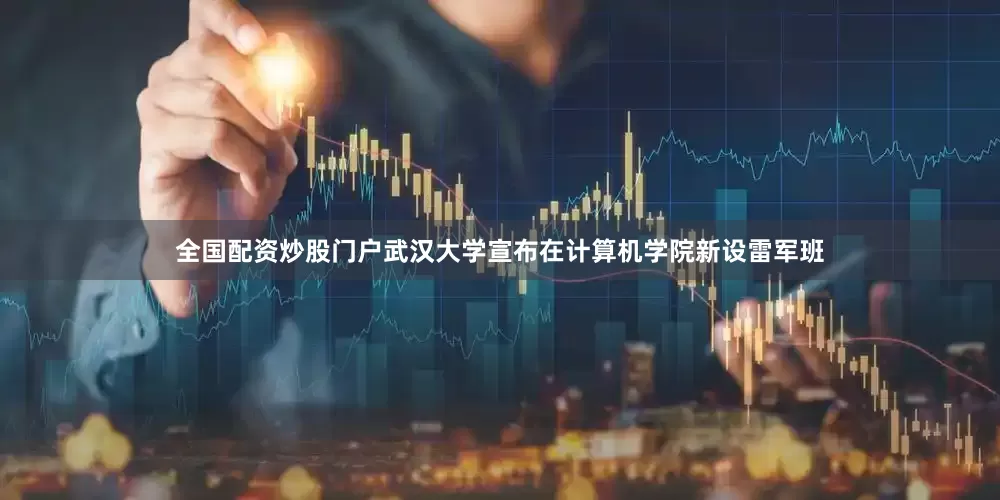 全国配资炒股门户武汉大学宣布在计算机学院新设雷军班