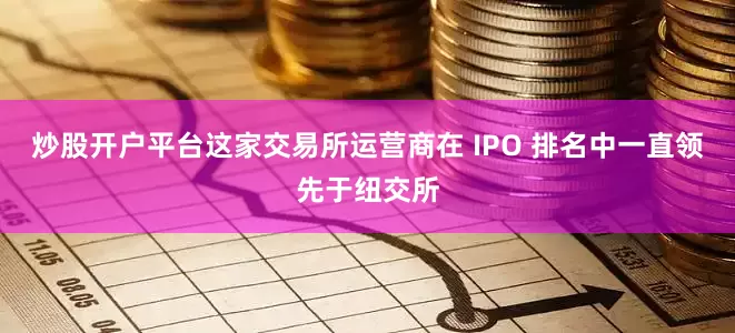 炒股开户平台这家交易所运营商在 IPO 排名中一直领先于纽交所