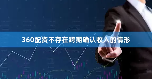 360配资不存在跨期确认收入的情形