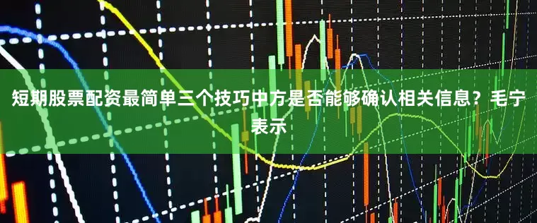 短期股票配资最简单三个技巧中方是否能够确认相关信息？毛宁表示