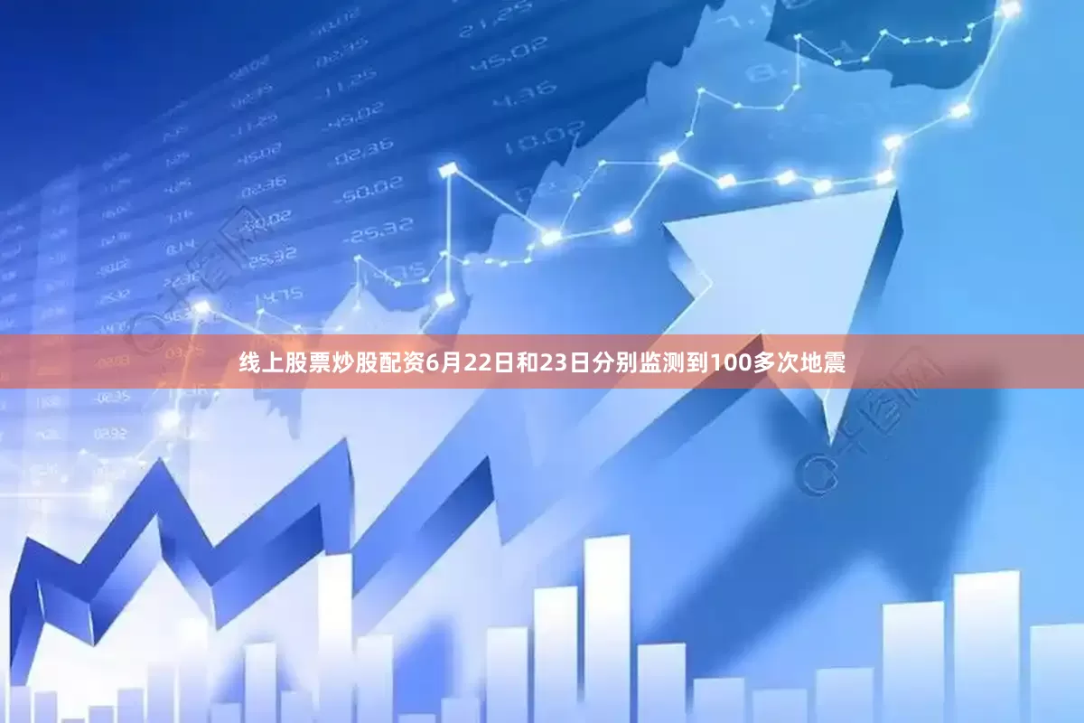 线上股票炒股配资6月22日和23日分别监测到100多次地震
