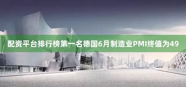 配资平台排行榜第一名德国6月制造业PMI终值为49