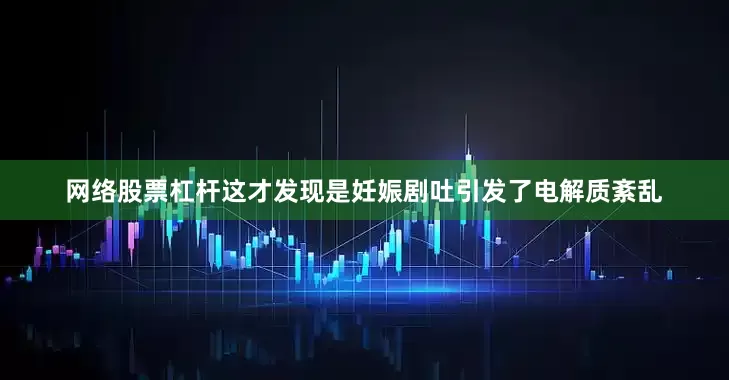 网络股票杠杆这才发现是妊娠剧吐引发了电解质紊乱