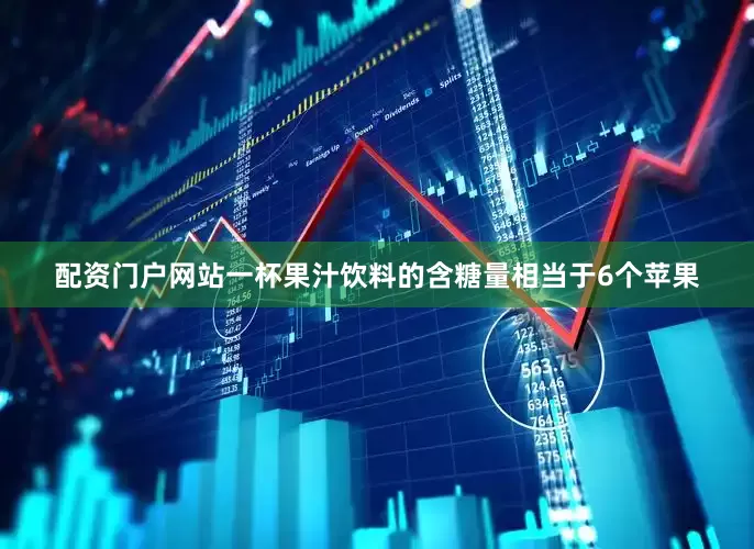 配资门户网站一杯果汁饮料的含糖量相当于6个苹果