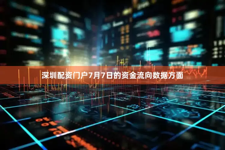 深圳配资门户7月7日的资金流向数据方面