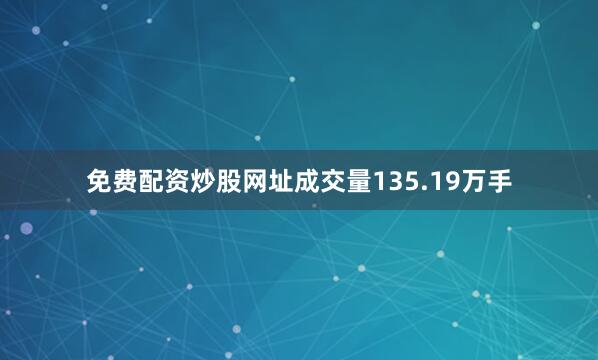 免费配资炒股网址成交量135.19万手