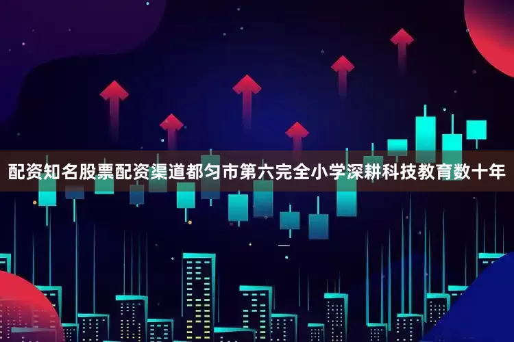 配资知名股票配资渠道　　都匀市第六完全小学深耕科技教育数十年