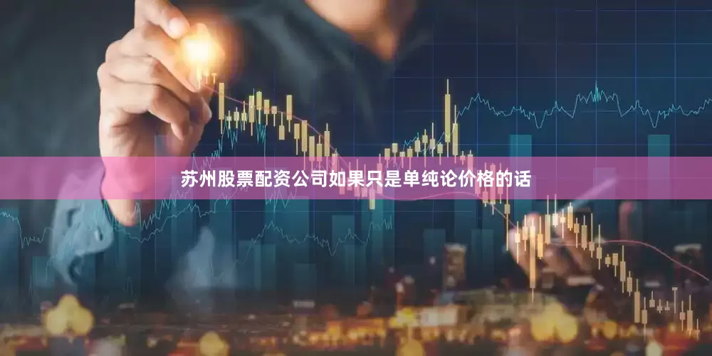 苏州股票配资公司如果只是单纯论价格的话