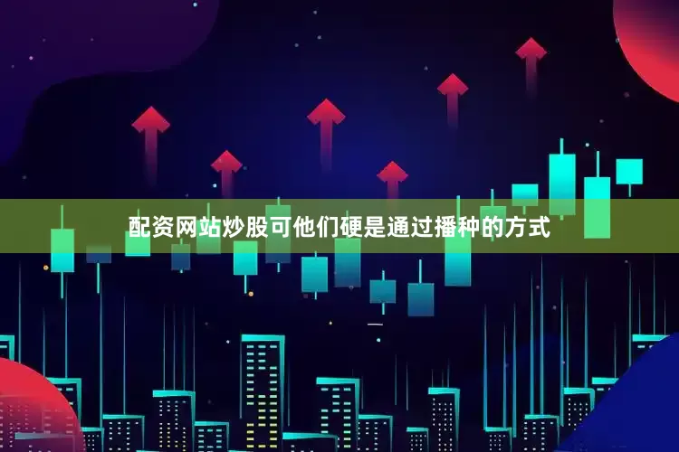 配资网站炒股可他们硬是通过播种的方式