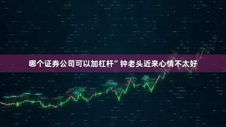 哪个证券公司可以加杠杆”钟老头近来心情不太好