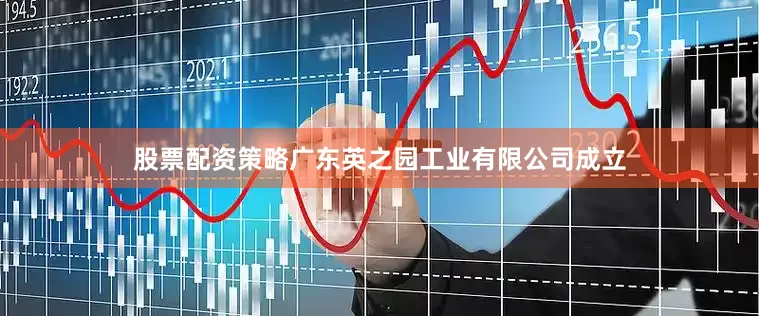 股票配资策略广东英之园工业有限公司成立