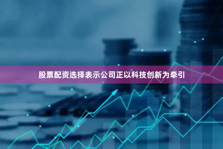 股票配资选择表示公司正以科技创新为牵引