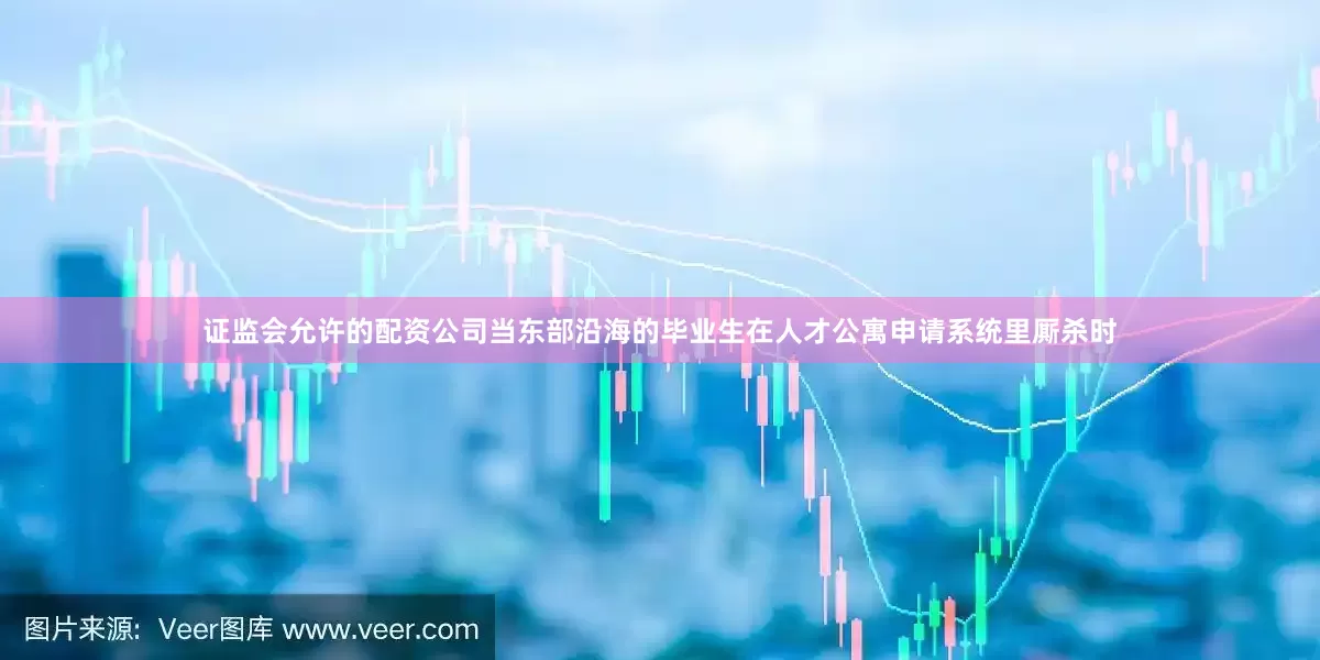 证监会允许的配资公司当东部沿海的毕业生在人才公寓申请系统里厮杀时