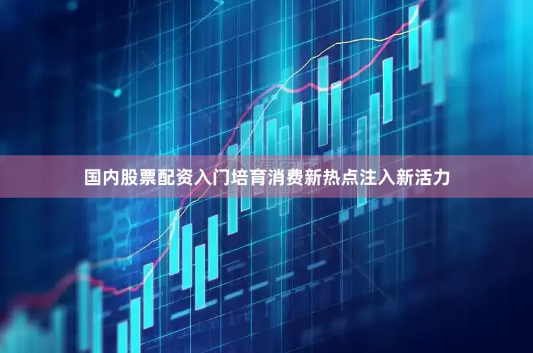 国内股票配资入门培育消费新热点注入新活力