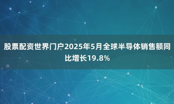 股票配资世界门户2025年5月全球半导体销售额同比增长19.8%