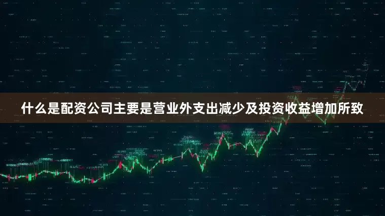 什么是配资公司主要是营业外支出减少及投资收益增加所致