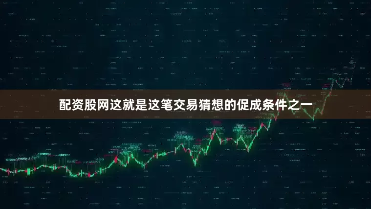 配资股网这就是这笔交易猜想的促成条件之一