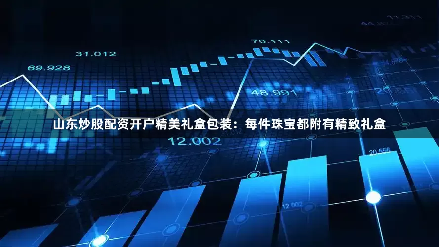 山东炒股配资开户精美礼盒包装：每件珠宝都附有精致礼盒
