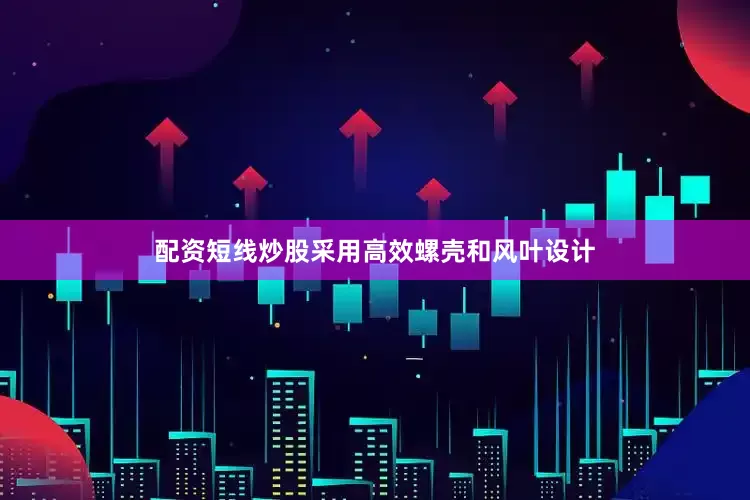 配资短线炒股采用高效螺壳和风叶设计