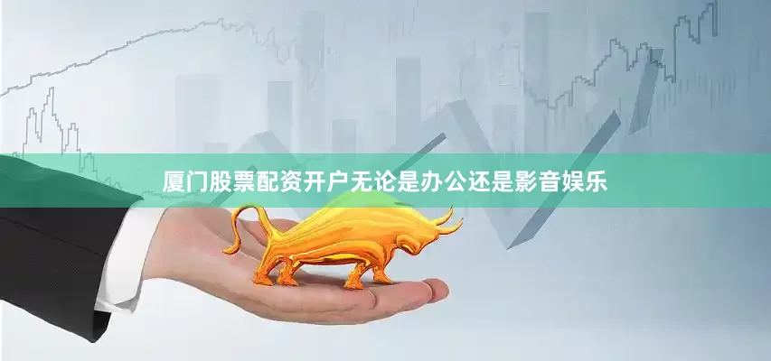 厦门股票配资开户无论是办公还是影音娱乐