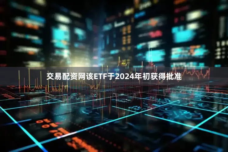 交易配资网该ETF于2024年初获得批准