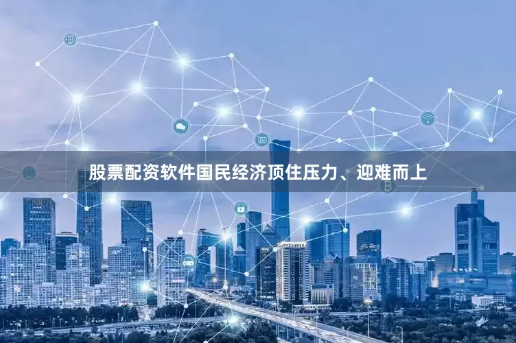 股票配资软件国民经济顶住压力、迎难而上