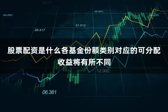 股票配资是什么各基金份额类别对应的可分配收益将有所不同