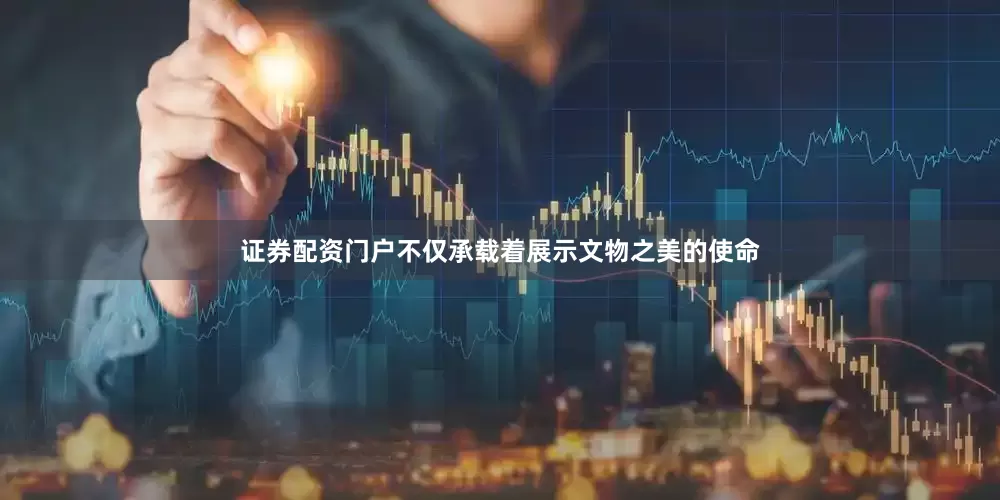 证券配资门户不仅承载着展示文物之美的使命