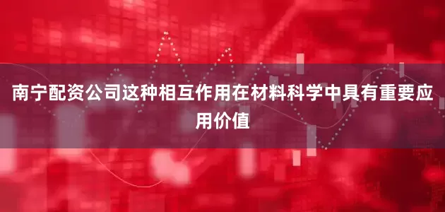 南宁配资公司这种相互作用在材料科学中具有重要应用价值
