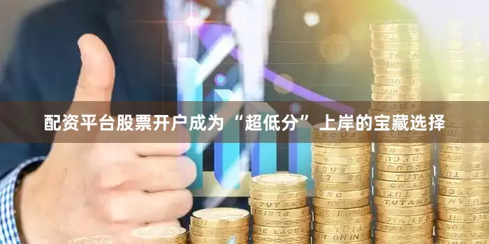 配资平台股票开户成为 “超低分” 上岸的宝藏选择