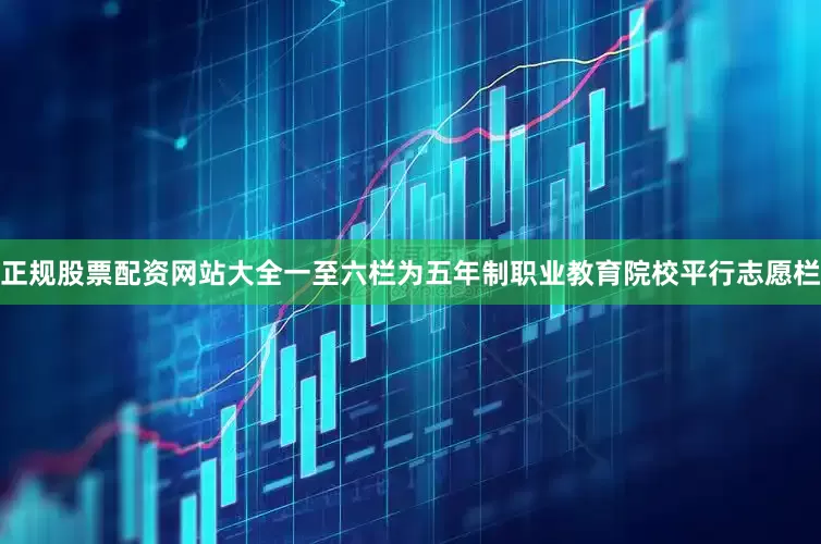 正规股票配资网站大全一至六栏为五年制职业教育院校平行志愿栏