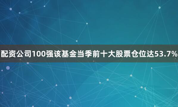 配资公司100强该基金当季前十大股票仓位达53.7%