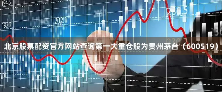 北京股票配资官方网站查询第一大重仓股为贵州茅台（600519）