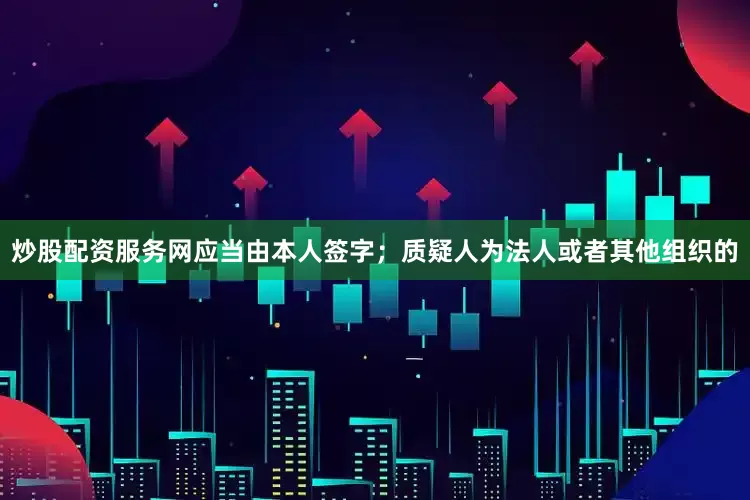 炒股配资服务网应当由本人签字；质疑人为法人或者其他组织的