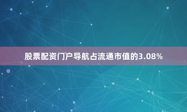 股票配资门户导航占流通市值的3.08%