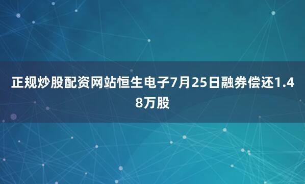 正规炒股配资网站恒生电子7月25日融券偿还1.48万股