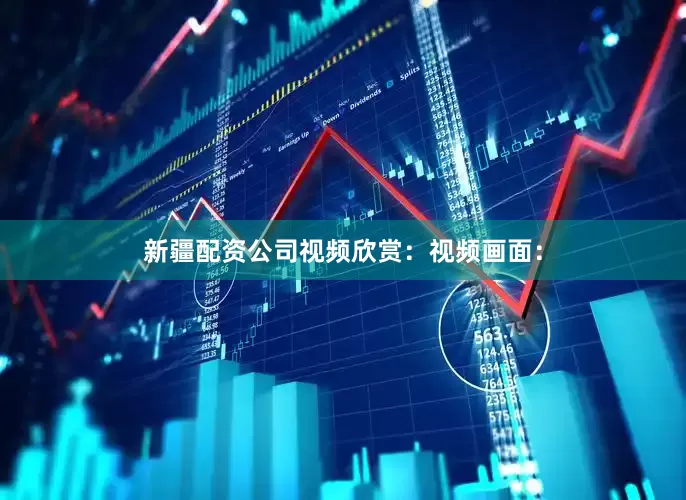 新疆配资公司视频欣赏：视频画面：