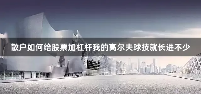 散户如何给股票加杠杆我的高尔夫球技就长进不少