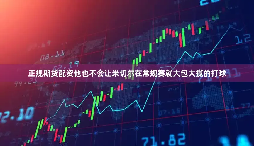 正规期货配资他也不会让米切尔在常规赛就大包大揽的打球