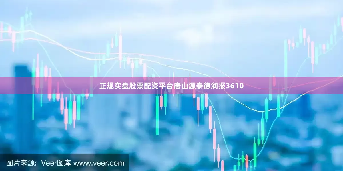 正规实盘股票配资平台唐山源泰德润报3610