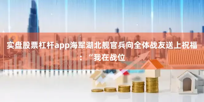 实盘股票杠杆app海军湖北舰官兵向全体战友送上祝福：“我在战位